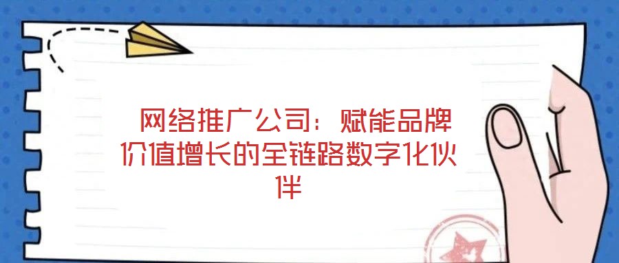  網絡推廣公司：賦能品牌價值增長的全鏈路數字化伙伴