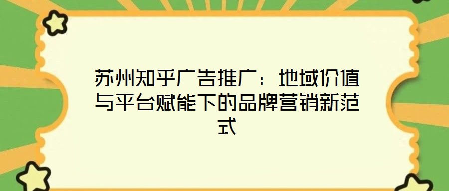 蘇州知乎廣告推廣:地域價值與平臺賦能下的品牌營銷新范式