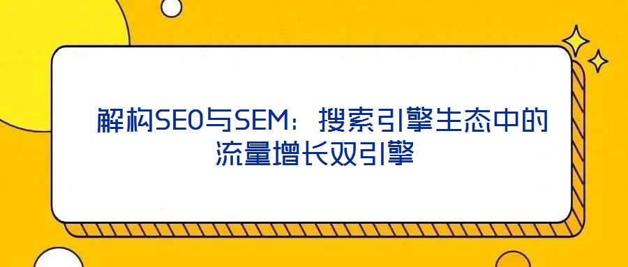 解構SEO與SEM:搜索引擎生態(tài)中的流量增長雙引擎