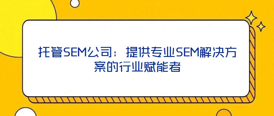 托管SEM公司:提供專業(yè)SEM解決方案的行業(yè)賦能者