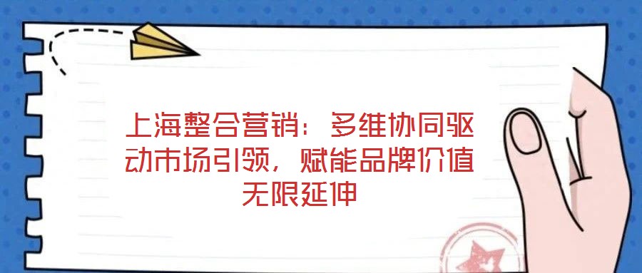 上海整合營銷:多維協同驅動市場引領,賦能品牌價值無限延伸