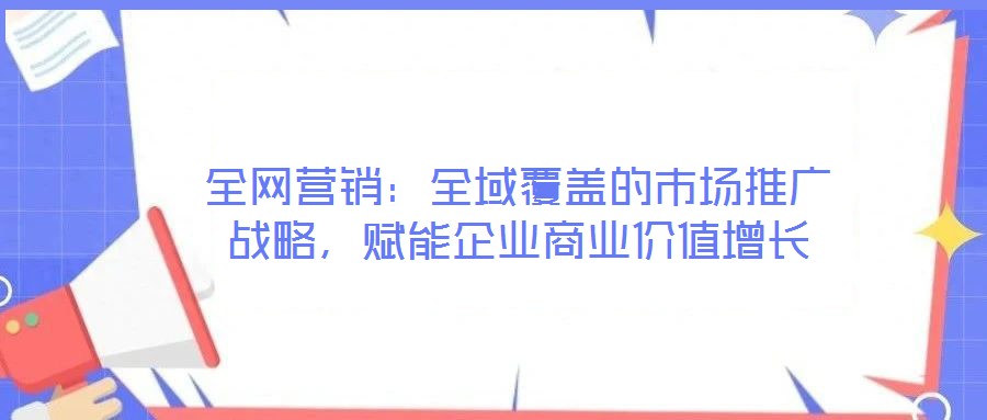 全網(wǎng)營銷:全域覆蓋的市場推廣戰(zhàn)略,賦能企業(yè)商業(yè)價值增長