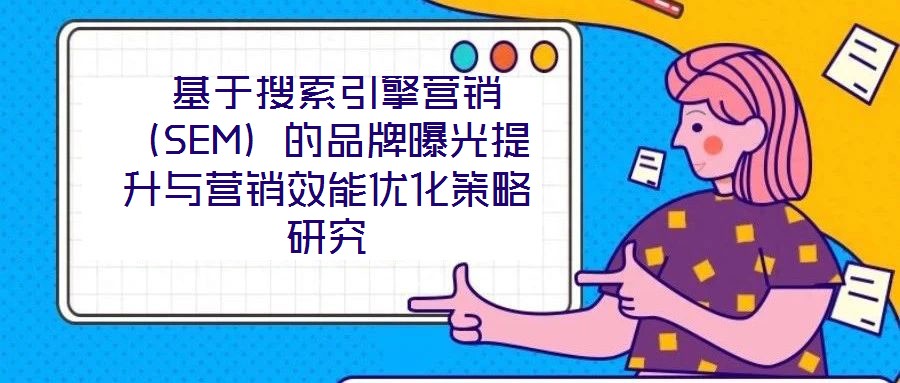 基于搜索引擎營銷(SEM)的品牌曝光提升與營銷效能優(yōu)化策略研究