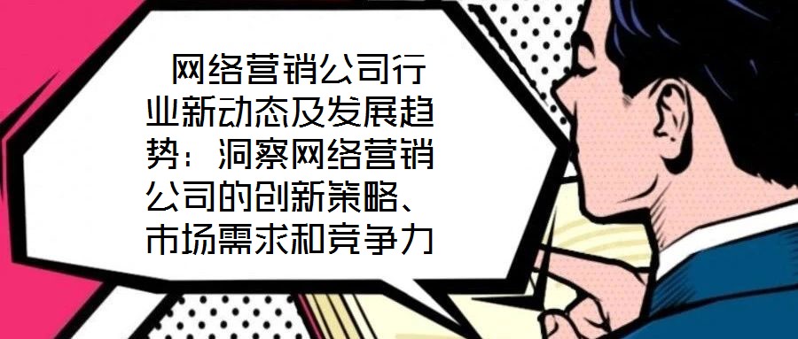  網(wǎng)絡(luò)營銷公司行業(yè)新動態(tài)及發(fā)展趨勢：洞察網(wǎng)絡(luò)營銷公司的創(chuàng)新策略、市場需求和競爭力