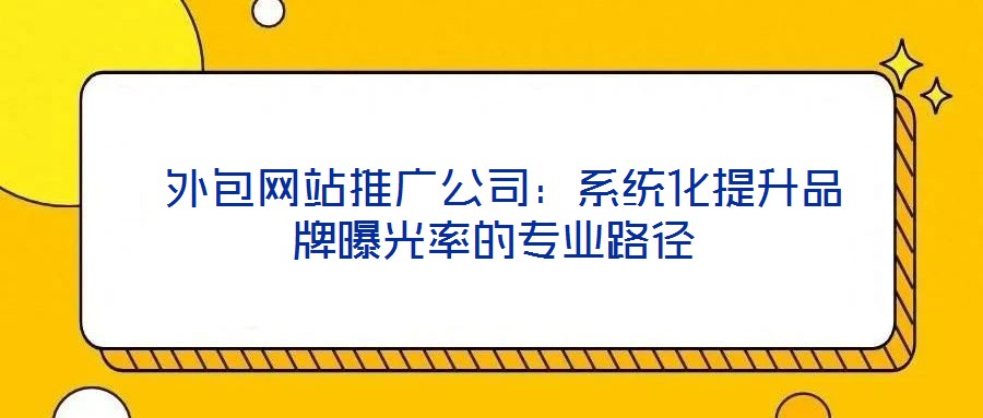  外包網(wǎng)站推廣公司：系統(tǒng)化提升品牌曝光率的專業(yè)路徑