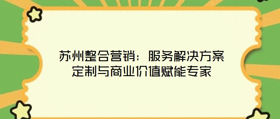 蘇州整合營銷：服務解決方案定制與商業(yè)價值賦能專家