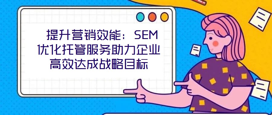提升營銷效能:SEM優(yōu)化托管服務助力企業(yè)高效達成戰(zhàn)略目標