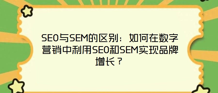 SEO與SEM的區(qū)別:如何在數(shù)字營銷中利用SEO和SEM實現(xiàn)品牌增長?