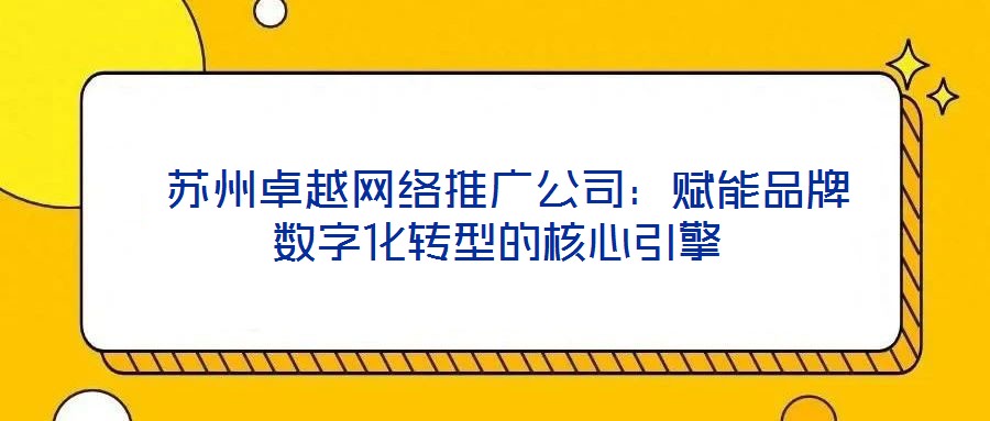 蘇州卓越網絡推廣公司:賦能品牌數字化轉型的核心引擎