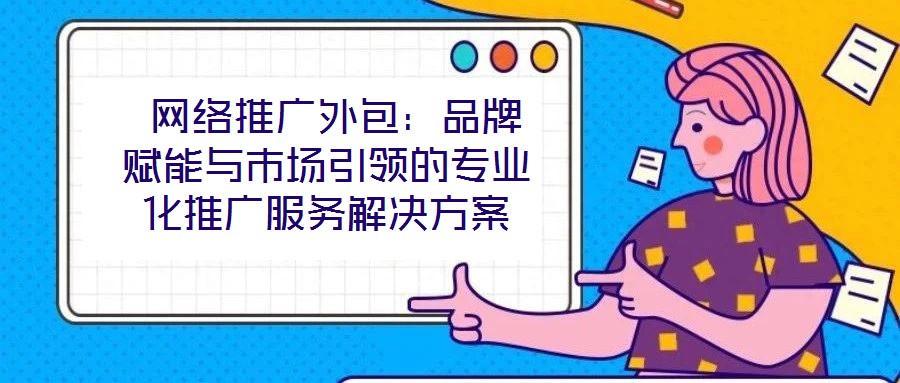  網絡推廣外包：品牌賦能與市場引領的專業化推廣服務解決方案