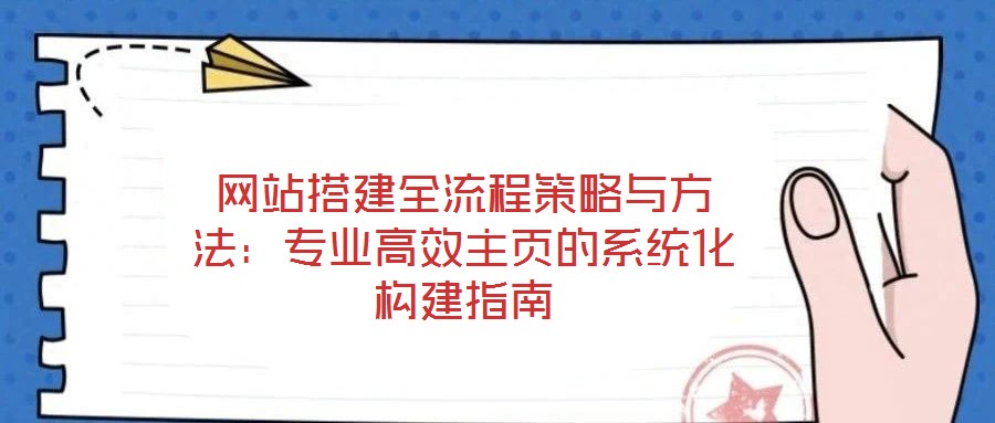 網站搭建全流程策略與方法：專業高效主頁的系統化構建指南