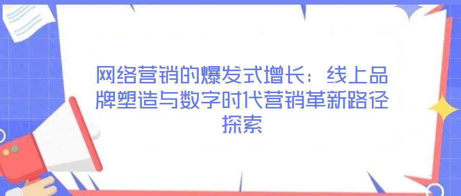 網絡營銷的爆發式增長:線上品牌塑造與數字時代營銷革新路徑探索