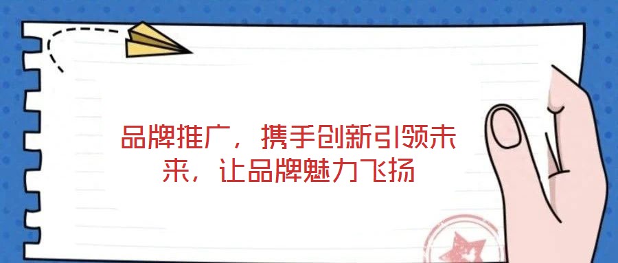 品牌推廣,攜手創(chuàng)新引領(lǐng)未來,讓品牌魅力飛揚