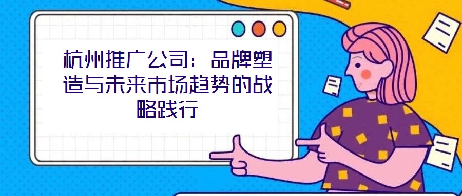 杭州推廣公司:品牌塑造與未來市場(chǎng)趨勢(shì)的戰(zhàn)略踐行