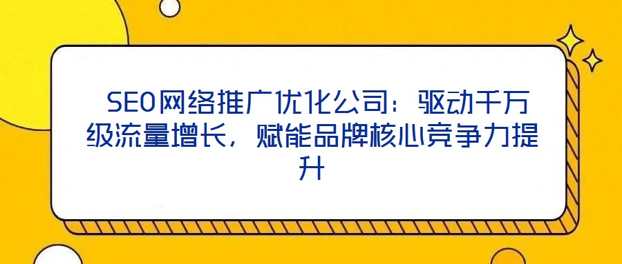 SEO網絡推廣優化公司:驅動千萬級流量增長,賦能品牌核心競爭力提升