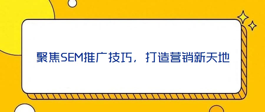 聚焦SEM推廣技巧，打造營銷新天地