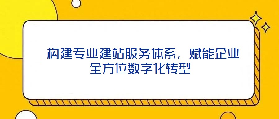 構建專業建站服務體系,賦能企業全方位數字化轉型