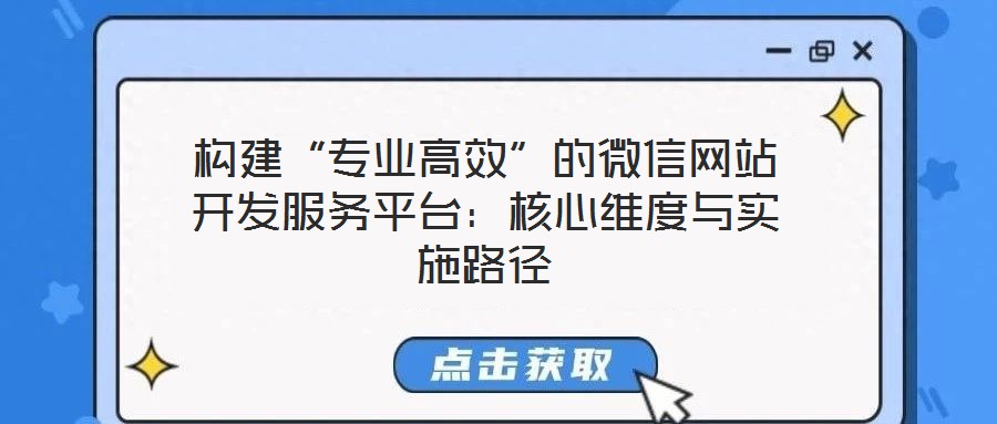 構建“專業高效”的微信網站開發服務平臺:核心維度與實施路徑