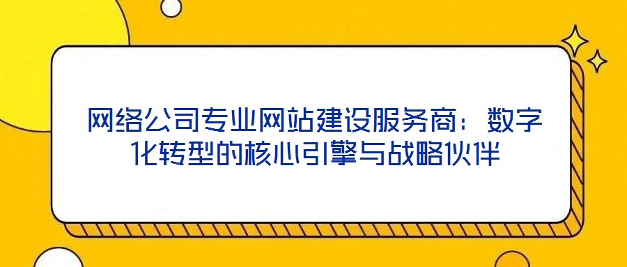 網絡公司專業網站建設服務商:數字化轉型的核心引擎與戰略伙伴
