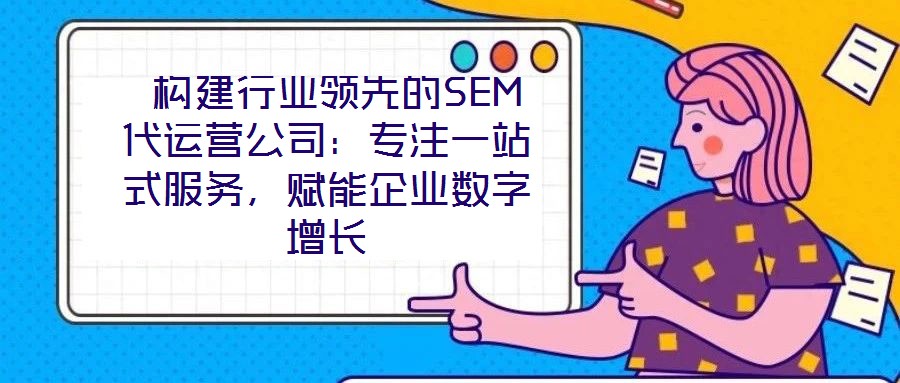 構建行業領先的SEM代運營公司:專注一站式服務,賦能企業數字增長