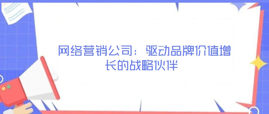  網(wǎng)絡(luò)營(yíng)銷公司：驅(qū)動(dòng)品牌價(jià)值增長(zhǎng)的戰(zhàn)略伙伴