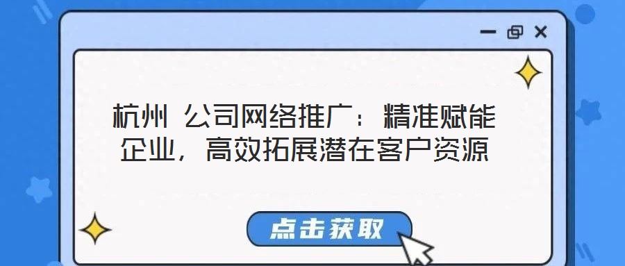 杭州 公司網(wǎng)絡(luò)推廣:精準(zhǔn)賦能企業(yè),高效拓展?jié)撛诳蛻糍Y源
