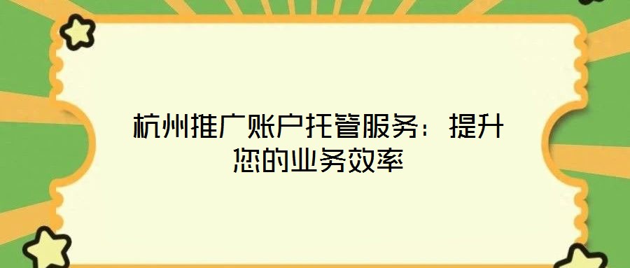 杭州推廣賬戶托管服務:提升您的業務效率