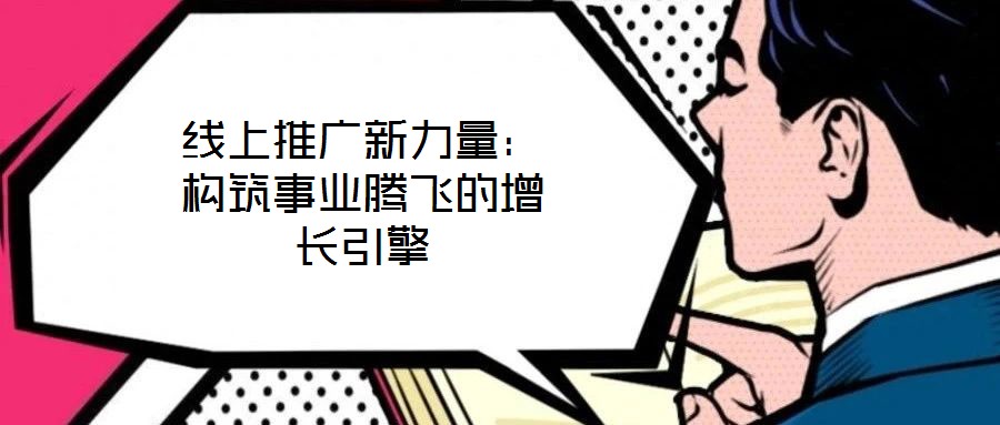 線上推廣新力量:構筑事業(yè)騰飛的增長引擎