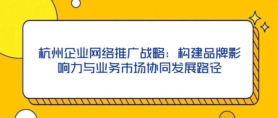 杭州企業網絡推廣戰略:構建品牌影響力與業務市場協同發展路徑