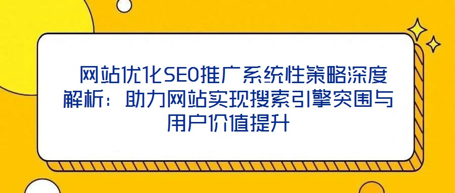 網站優(yōu)化SEO推廣系統(tǒng)性策略深度解析:助力網站實現搜索引擎突圍與用戶價值提升