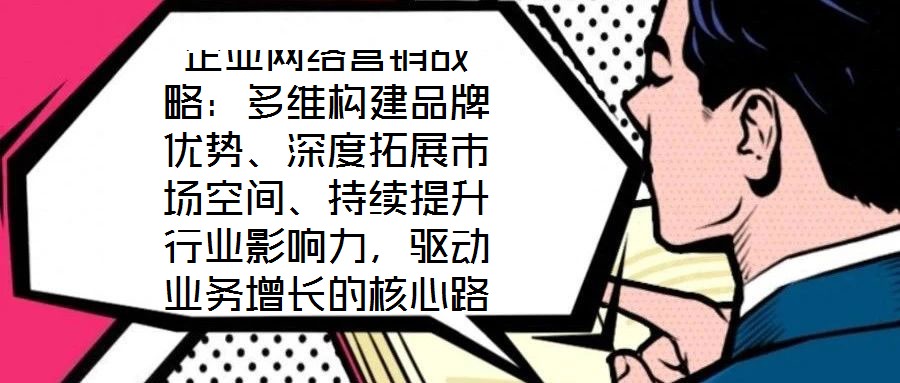 企業(yè)網(wǎng)絡(luò)營銷戰(zhàn)略:多維構(gòu)建品牌優(yōu)勢、深度拓展市場空間、持續(xù)提升行業(yè)影響力,驅(qū)動(dòng)業(yè)務(wù)增長的核心路徑