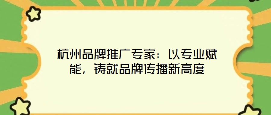杭州品牌推廣專家:以專業賦能,鑄就品牌傳播新高度