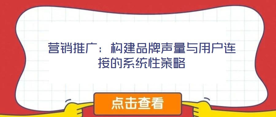 營銷推廣:構建品牌聲量與用戶連接的系統性策略