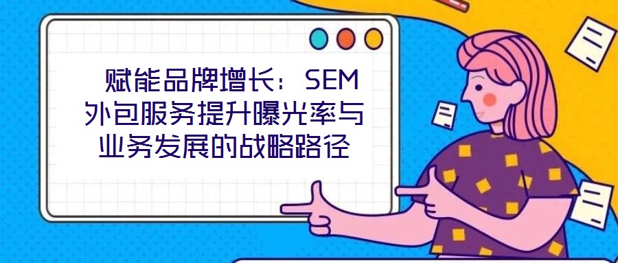 賦能品牌增長:SEM外包服務提升曝光率與業務發展的戰略路徑