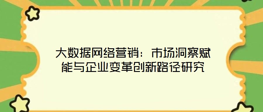 大數(shù)據(jù)網(wǎng)絡(luò)營銷:市場洞察賦能與企業(yè)變革創(chuàng)新路徑研究