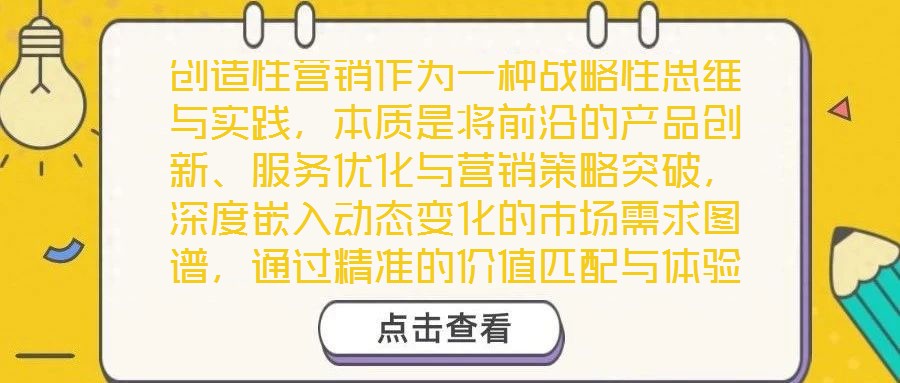 創造性營銷作為一種戰略性思維與實踐,本質是將前沿的產品創新、服務優化與營銷策略突破,深度嵌入動態變化的市場需求圖譜,通過精準的價值匹配與體驗升級,為消費者創造超