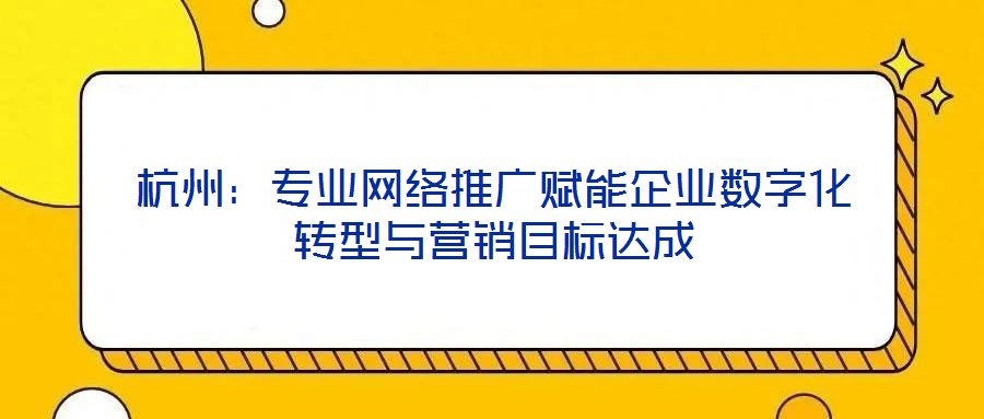 杭州:專業網絡推廣賦能企業數字化轉型與營銷目標達成