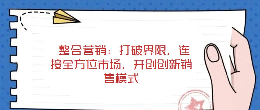 整合營(yíng)銷:打破界限,連接全方位市場(chǎng),開創(chuàng)創(chuàng)新銷售模式