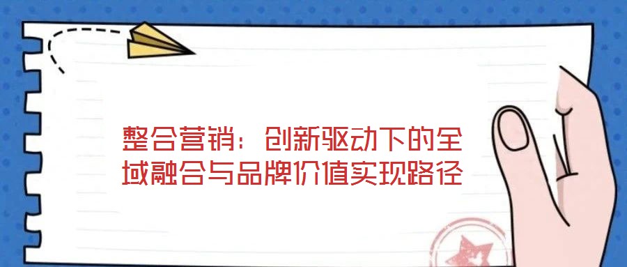 整合營銷:創新驅動下的全域融合與品牌價值實現路徑