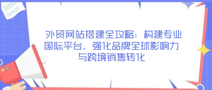 外貿網站搭建全攻略:構建專業國際平臺,強化品牌全球影響力與跨境銷售轉化