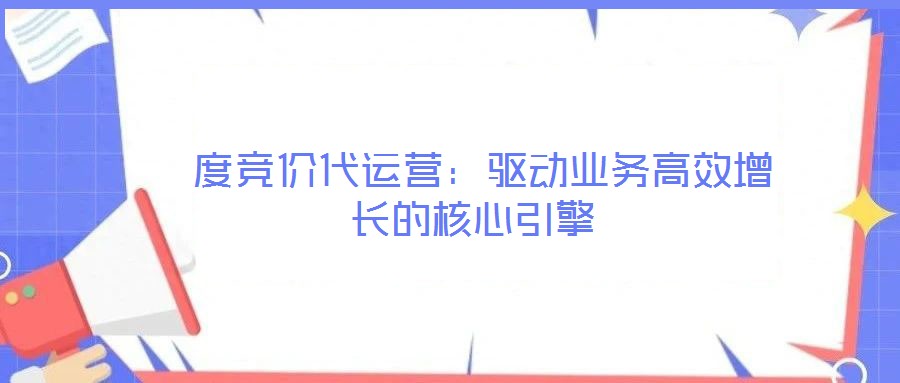 度競價代運營:驅動業務高效增長的核心引擎