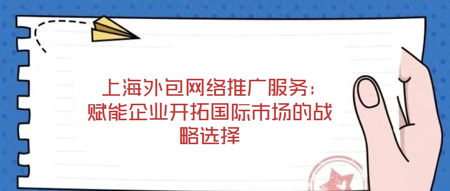  上海外包網絡推廣服務：賦能企業開拓國際市場的戰略選擇