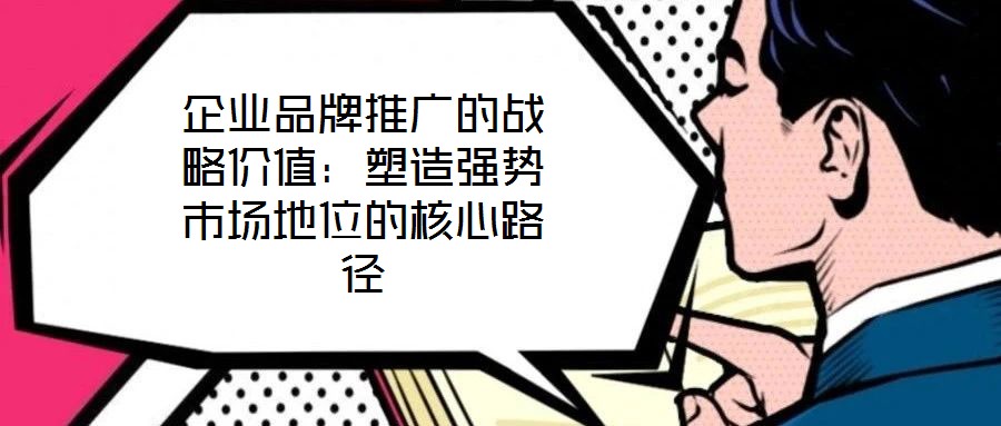 企業(yè)品牌推廣的戰(zhàn)略價值：塑造強勢市場地位的核心路徑