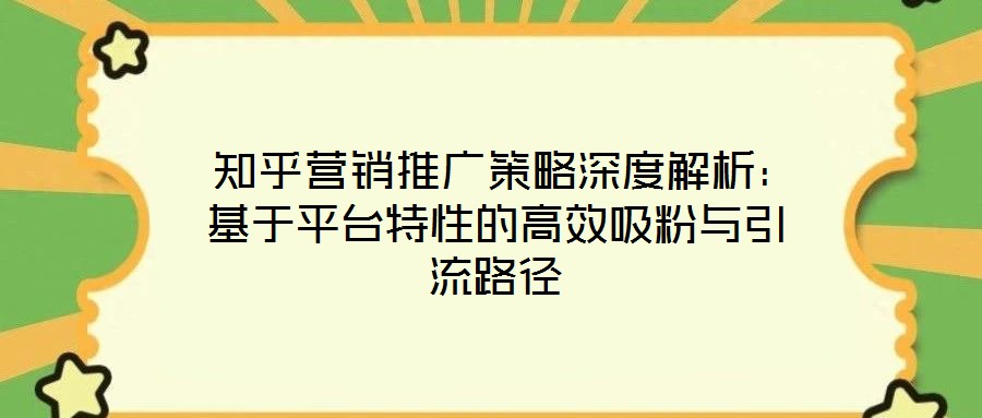 知乎營(yíng)銷推廣策略深度解析:基于平臺(tái)特性的高效吸粉與引流路徑