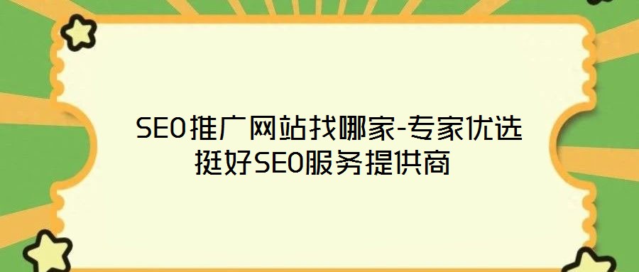 SEO推廣網(wǎng)站找哪家-專家優(yōu)選挺好SEO服務提供商
