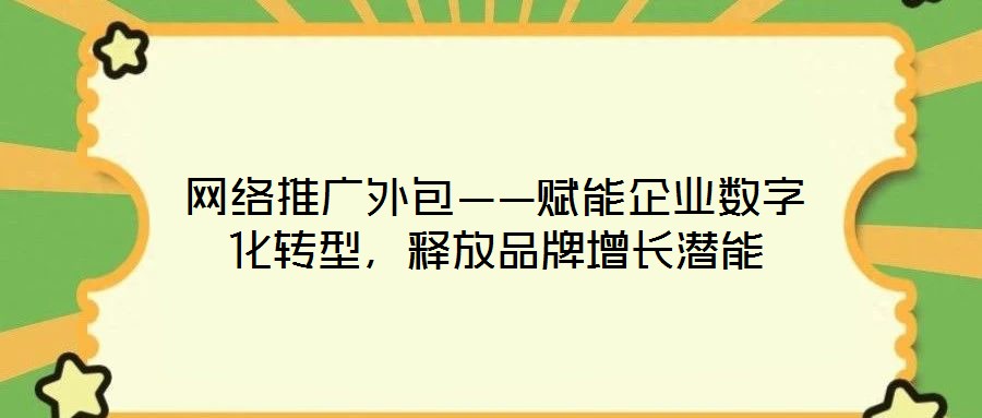 網(wǎng)絡推廣外包——賦能企業(yè)數(shù)字化轉型,釋放品牌增長潛能