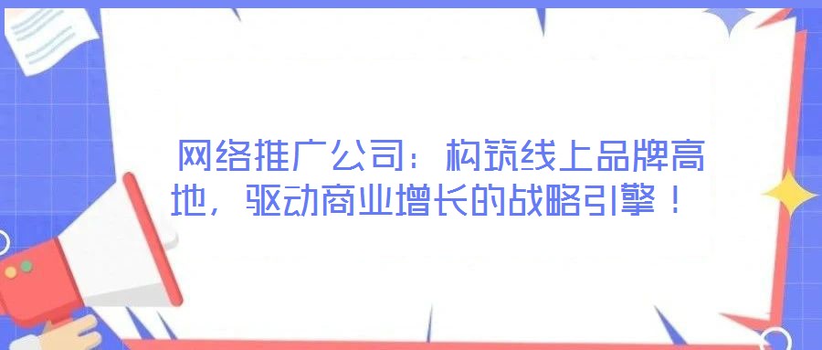  網絡推廣公司：構筑線上品牌高地，驅動商業增長的戰略引擎！