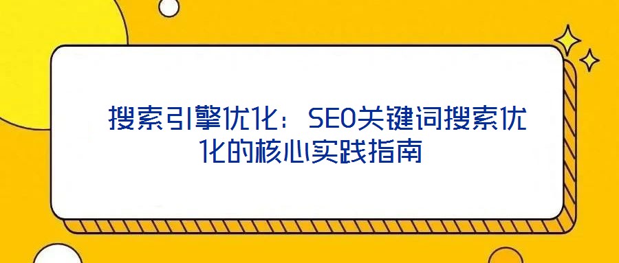 搜索引擎優化:SEO關鍵詞搜索優化的核心實踐指南