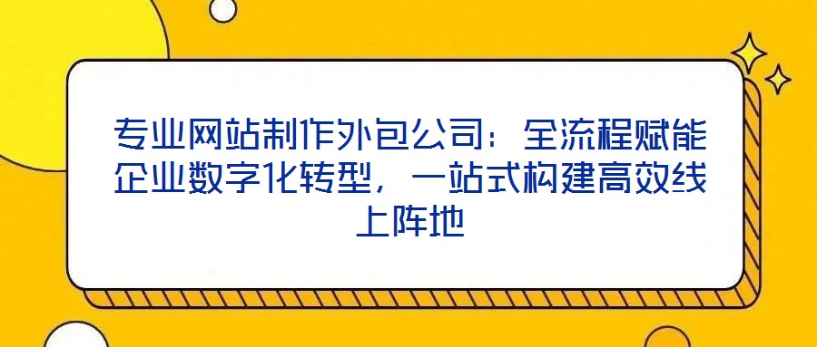 專業網站制作外包公司:全流程賦能企業數字化轉型,一站式構建高效線上陣地