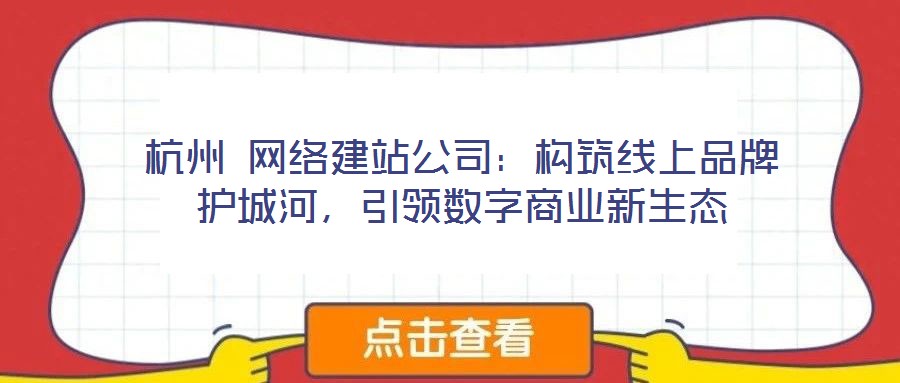 杭州 網絡建站公司:構筑線上品牌護城河,引領數字商業新生態